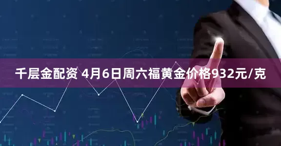 千层金配资 4月6日周六福黄金价格932元/克