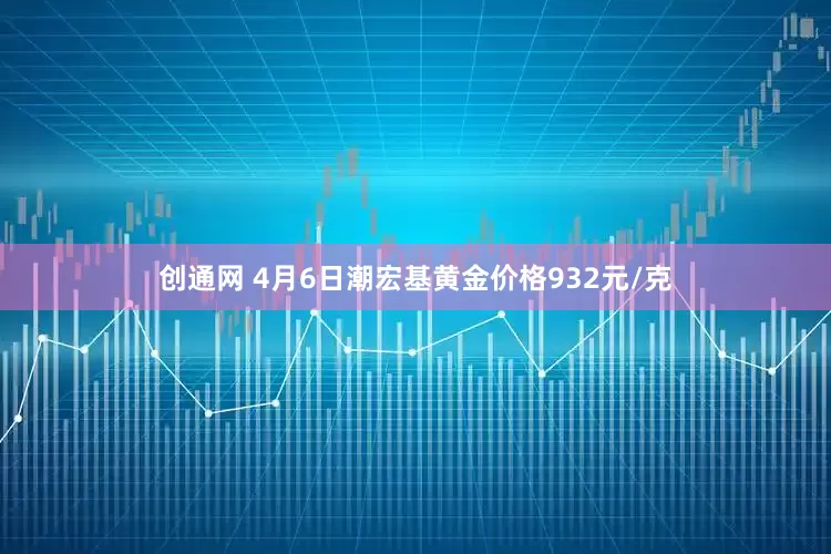创通网 4月6日潮宏基黄金价格932元/克