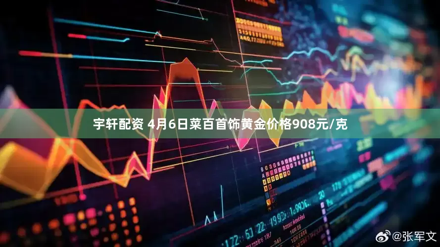 宇轩配资 4月6日菜百首饰黄金价格908元/克