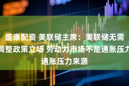 盛康配资 美联储主席：美联储无需急于调整政策立场 劳动力市场不是通胀压力来源