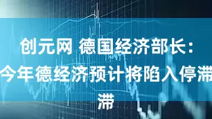 创元网 德国经济部长：今年德经济预计将陷入停滞