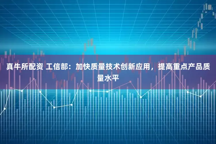 真牛所配资 工信部：加快质量技术创新应用，提高重点产品质量水平