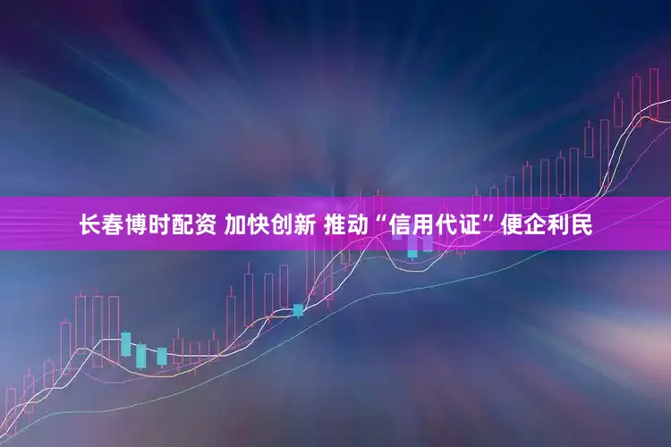 长春博时配资 加快创新 推动“信用代证”便企利民