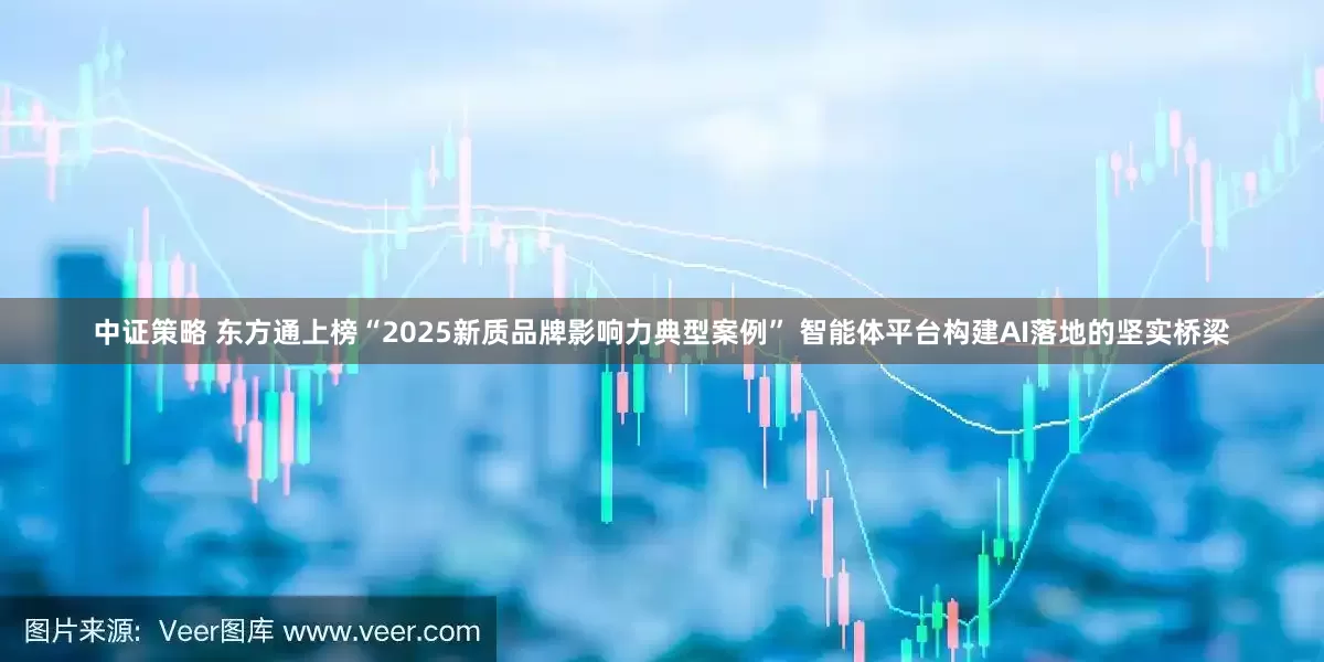 中证策略 东方通上榜“2025新质品牌影响力典型案例” 智能体平台构建AI落地的坚实桥梁