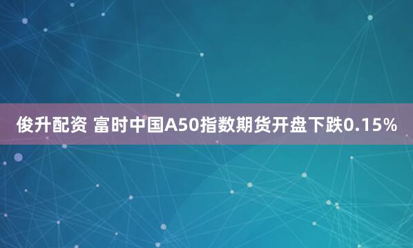 俊升配资 富时中国A50指数期货开盘下跌0.15%