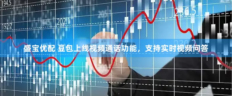 盛宝优配 豆包上线视频通话功能，支持实时视频问答