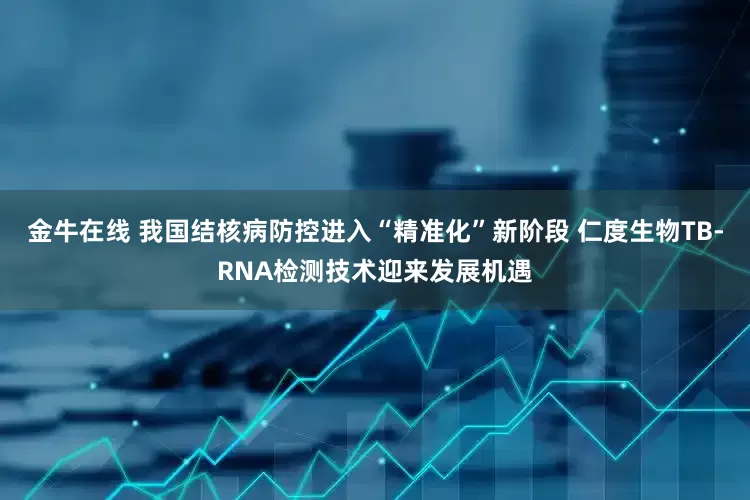 金牛在线 我国结核病防控进入“精准化”新阶段 仁度生物TB-RNA检测技术迎来发展机遇