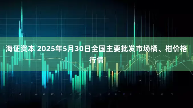 海证资本 2025年5月30日全国主要批发市场橘、柑价格行情