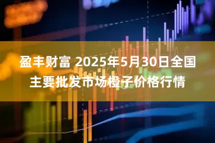 盈丰财富 2025年5月30日全国主要批发市场橙子价格行情