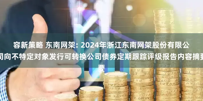 容新策略 东南网架: 2024年浙江东南网架股份有限公司向不特定对象发行可转换公司债券定期跟踪评级报告内容摘要