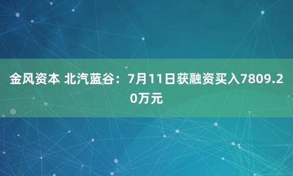 金风资本 北汽蓝谷：7月11日获融资买入7809.20万元
