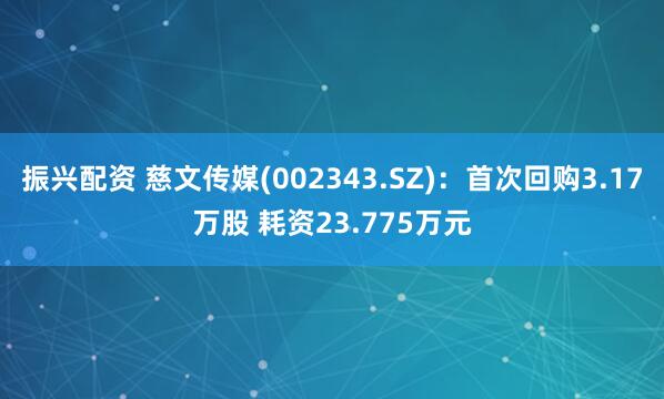 振兴配资 慈文传媒(002343.SZ)：首次回购3.17万股 耗资23.775万元