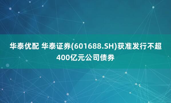 华泰优配 华泰证券(601688.SH)获准发行不超400亿元公司债券