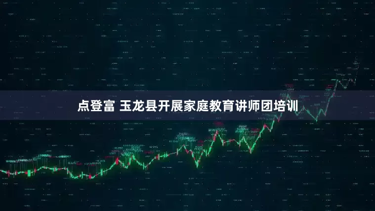 点登富 玉龙县开展家庭教育讲师团培训