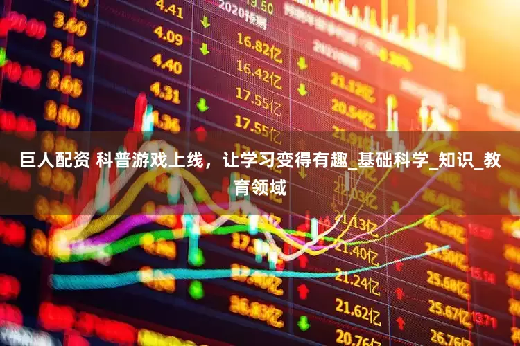 巨人配资 科普游戏上线，让学习变得有趣_基础科学_知识_教育领域