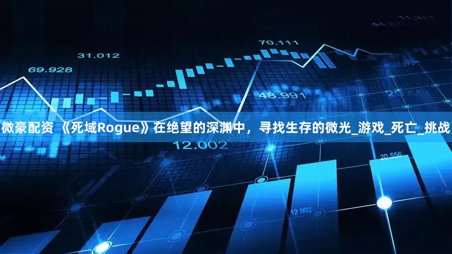 微豪配资 《死域Rogue》在绝望的深渊中，寻找生存的微光_游戏_死亡_挑战