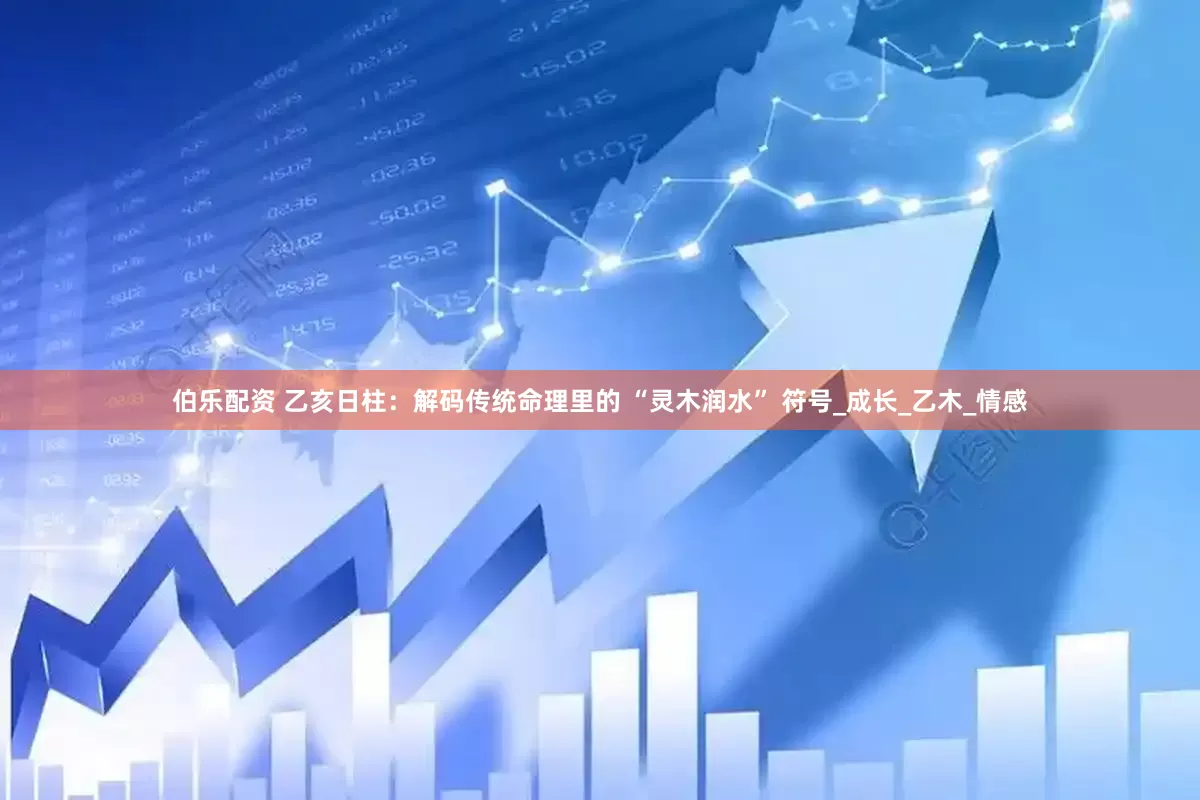 伯乐配资 乙亥日柱：解码传统命理里的 “灵木润水” 符号_成长_乙木_情感