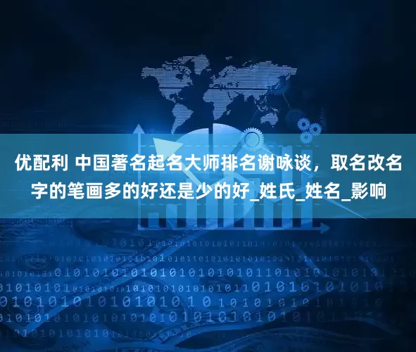 优配利 中国著名起名大师排名谢咏谈，取名改名字的笔画多的好还是少的好_姓氏_姓名_影响