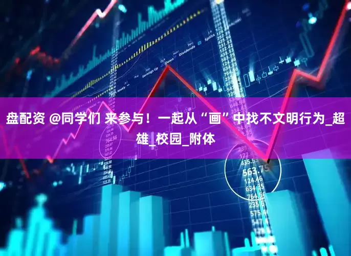 盘配资 @同学们 来参与！一起从“画”中找不文明行为_超雄_校园_附体