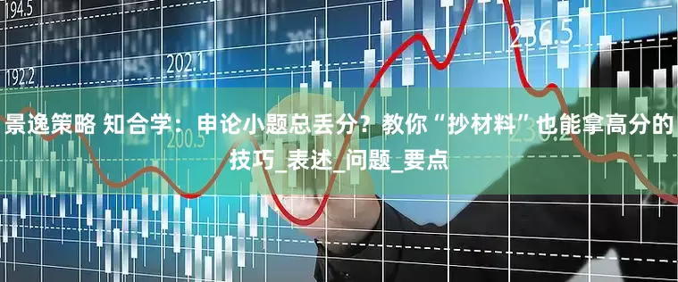 景逸策略 知合学：申论小题总丢分？教你“抄材料”也能拿高分的技巧_表述_问题_要点