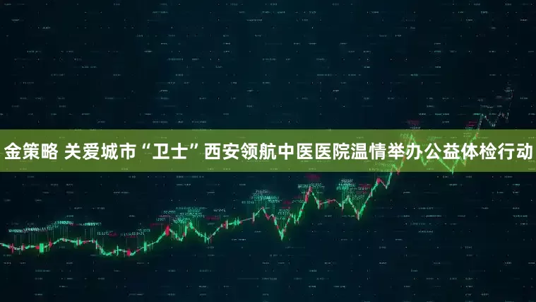 金策略 关爱城市“卫士”西安领航中医医院温情举办公益体检行动