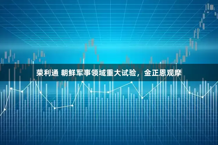 荣利通 朝鲜军事领域重大试验，金正恩观摩