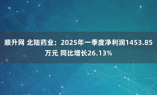 顺升网 北陆药业：2025年一季度净利润1453.85万元 同比增长26.13%