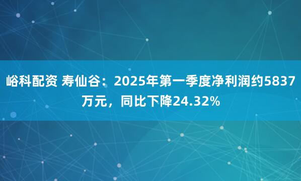 峪科配资 寿仙谷：2025年第一季度净利润约5837万元，同比下降24.32%