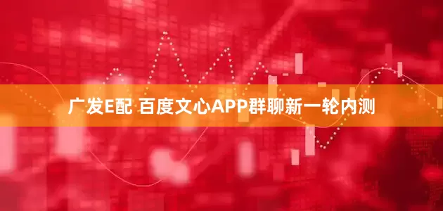 广发E配 百度文心APP群聊新一轮内测