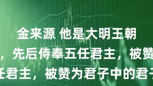 金来源 他是大明王朝的钱袋子，先后侍奉五任君主，被赞为君子中的君子