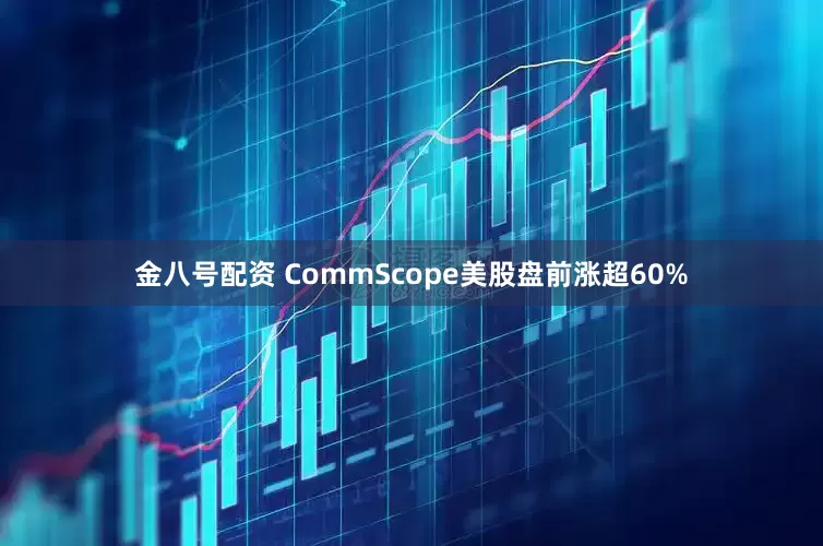 金八号配资 CommScope美股盘前涨超60%