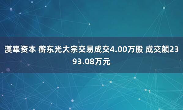 漢崋资本 蘅东光大宗交易成交4.00万股 成交额2393.08万元
