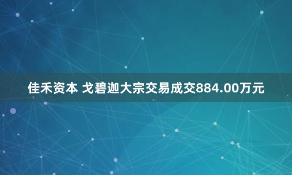 佳禾资本 戈碧迦大宗交易成交884.00万元